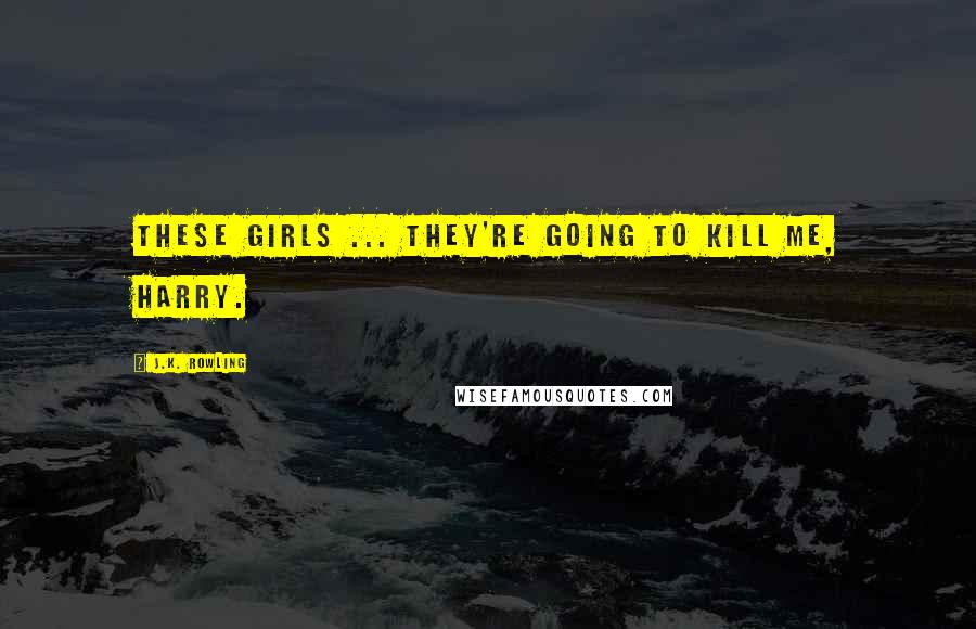 J.K. Rowling Quotes: These girls ... they're going to kill me, Harry.