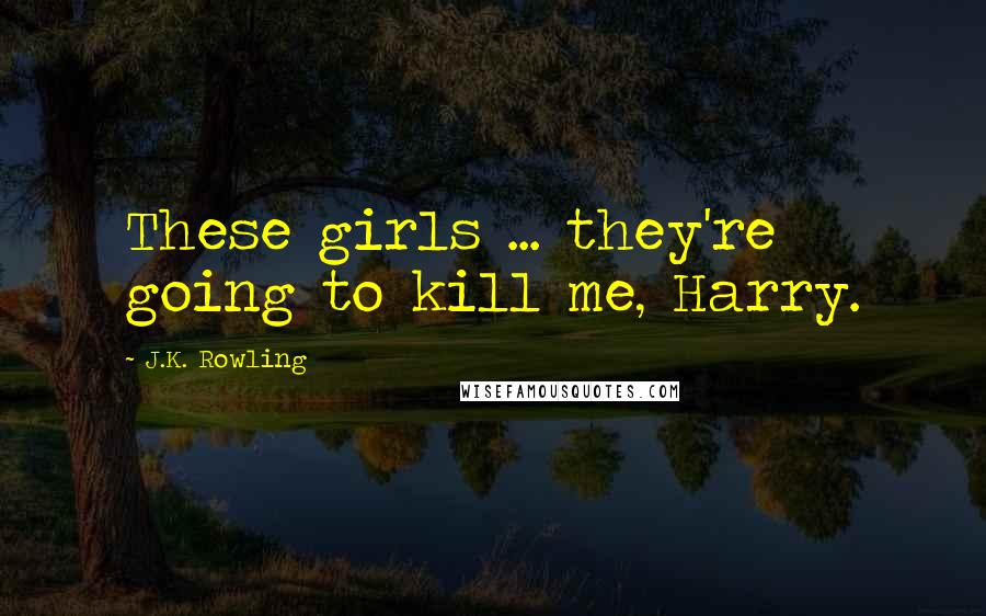 J.K. Rowling Quotes: These girls ... they're going to kill me, Harry.