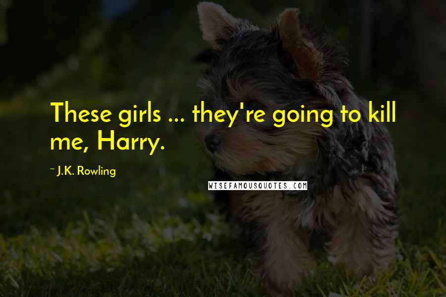 J.K. Rowling Quotes: These girls ... they're going to kill me, Harry.