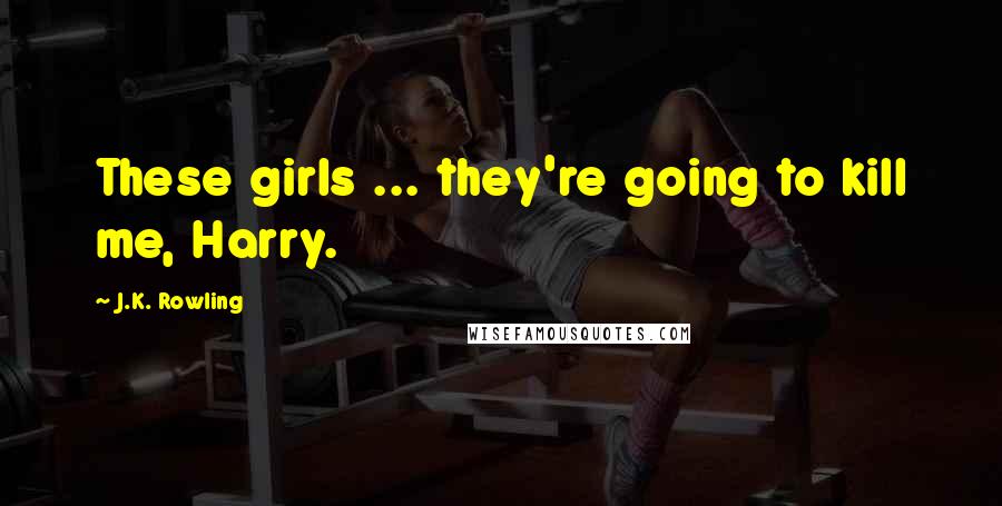 J.K. Rowling Quotes: These girls ... they're going to kill me, Harry.