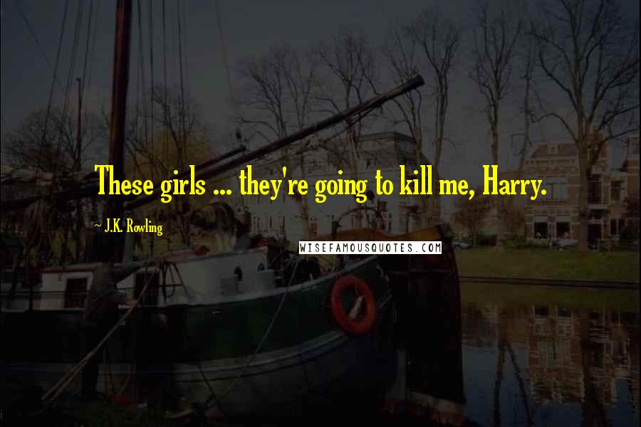 J.K. Rowling Quotes: These girls ... they're going to kill me, Harry.