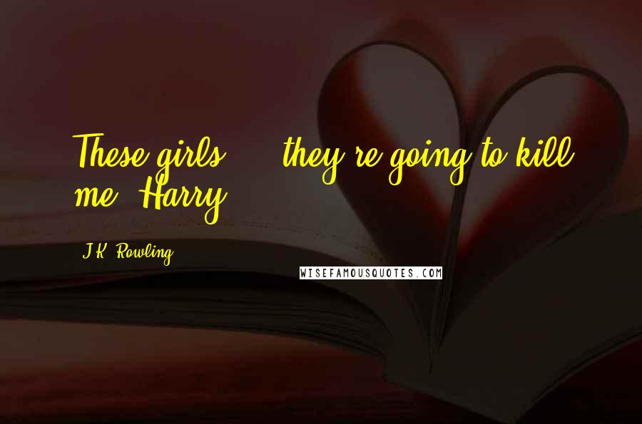 J.K. Rowling Quotes: These girls ... they're going to kill me, Harry.