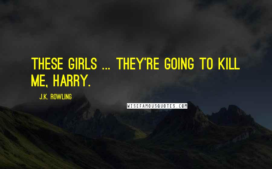 J.K. Rowling Quotes: These girls ... they're going to kill me, Harry.