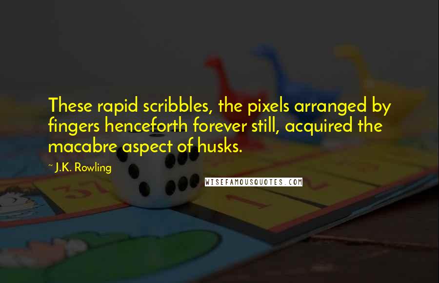 J.K. Rowling Quotes: These rapid scribbles, the pixels arranged by fingers henceforth forever still, acquired the macabre aspect of husks.