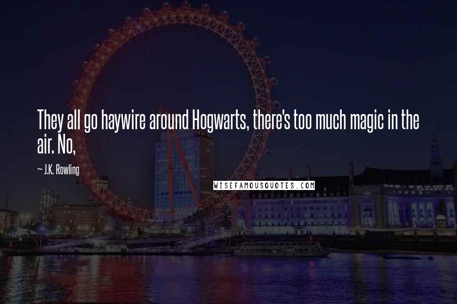 J.K. Rowling Quotes: They all go haywire around Hogwarts, there's too much magic in the air. No,