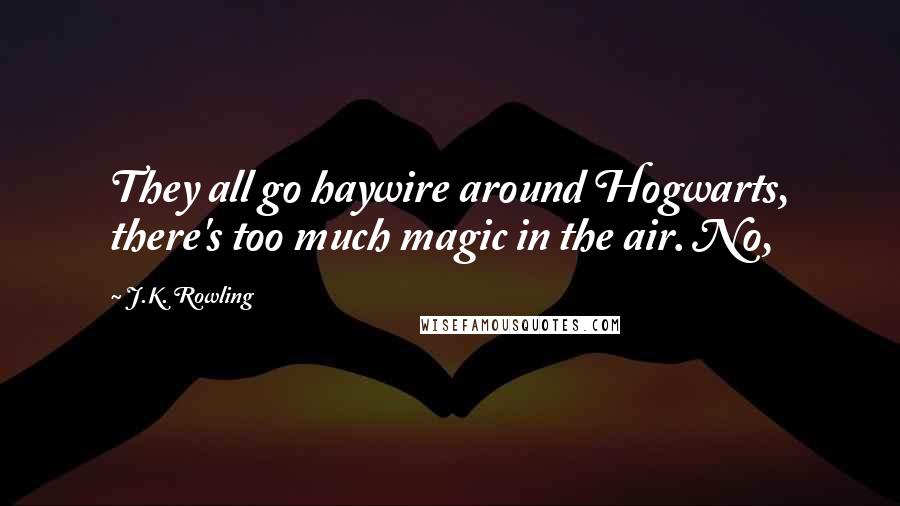 J.K. Rowling Quotes: They all go haywire around Hogwarts, there's too much magic in the air. No,