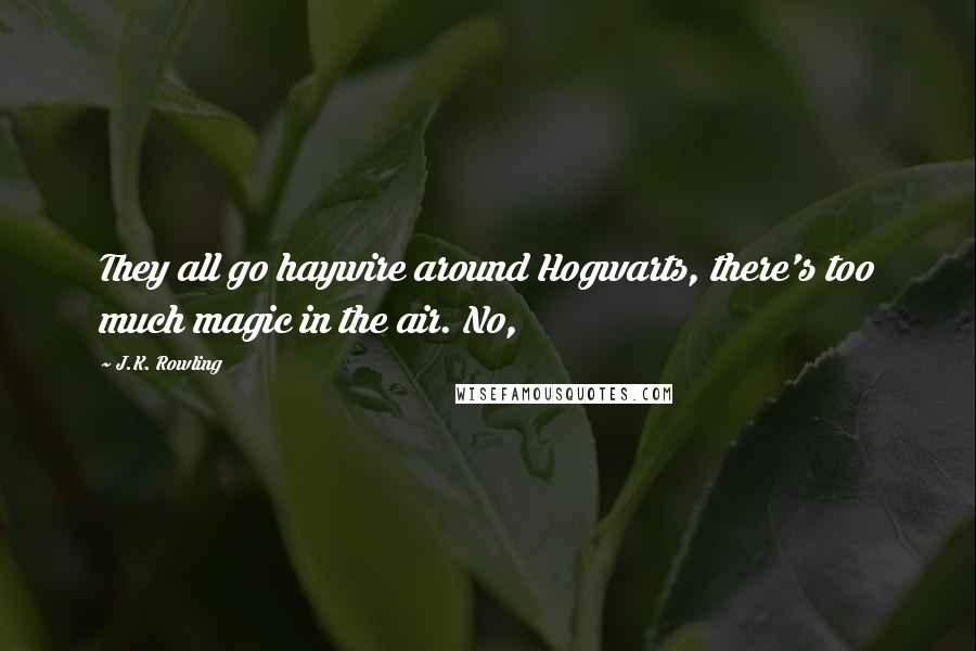 J.K. Rowling Quotes: They all go haywire around Hogwarts, there's too much magic in the air. No,