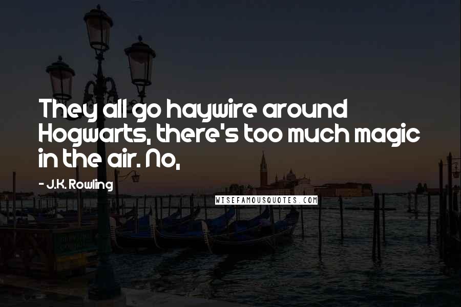 J.K. Rowling Quotes: They all go haywire around Hogwarts, there's too much magic in the air. No,