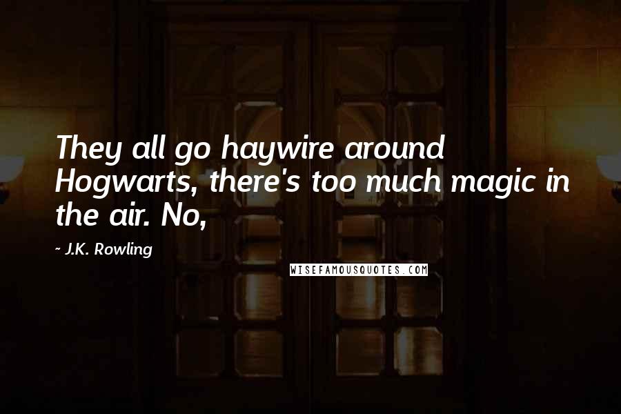 J.K. Rowling Quotes: They all go haywire around Hogwarts, there's too much magic in the air. No,