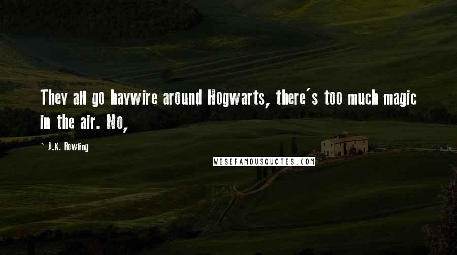 J.K. Rowling Quotes: They all go haywire around Hogwarts, there's too much magic in the air. No,