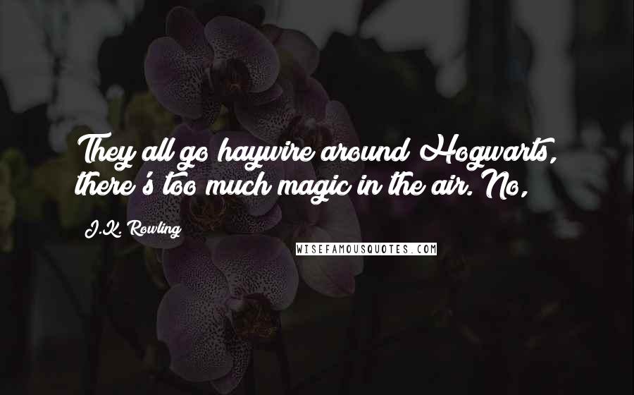 J.K. Rowling Quotes: They all go haywire around Hogwarts, there's too much magic in the air. No,