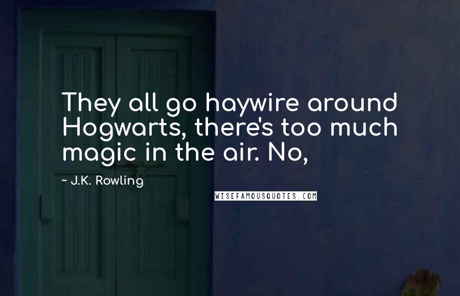 J.K. Rowling Quotes: They all go haywire around Hogwarts, there's too much magic in the air. No,