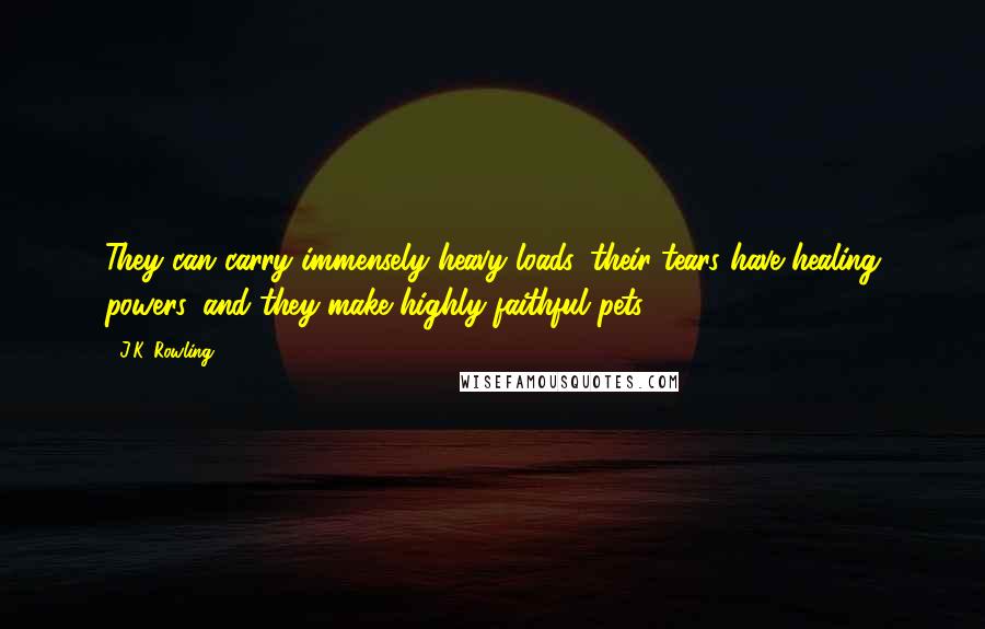 J.K. Rowling Quotes: They can carry immensely heavy loads, their tears have healing powers, and they make highly faithful pets.