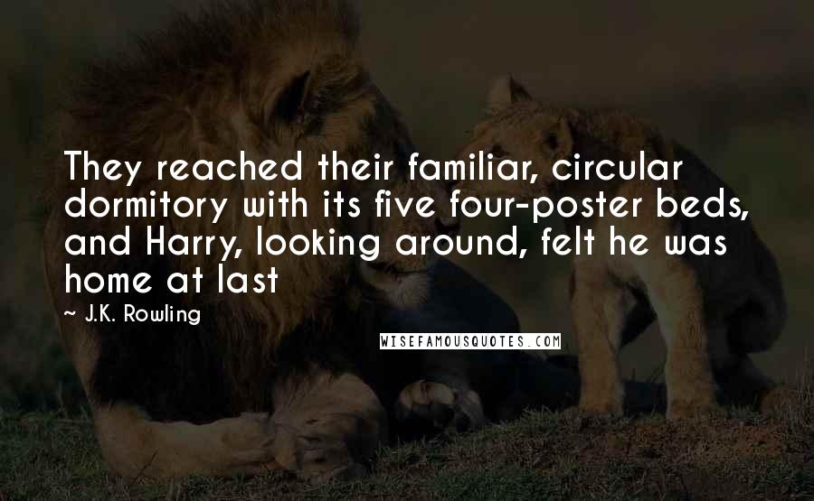 J.K. Rowling Quotes: They reached their familiar, circular dormitory with its five four-poster beds, and Harry, looking around, felt he was home at last