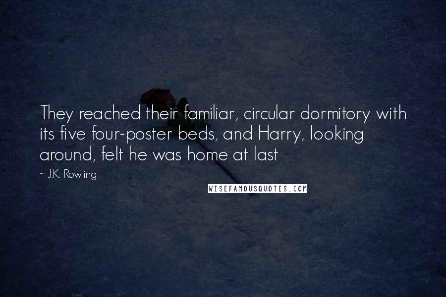 J.K. Rowling Quotes: They reached their familiar, circular dormitory with its five four-poster beds, and Harry, looking around, felt he was home at last