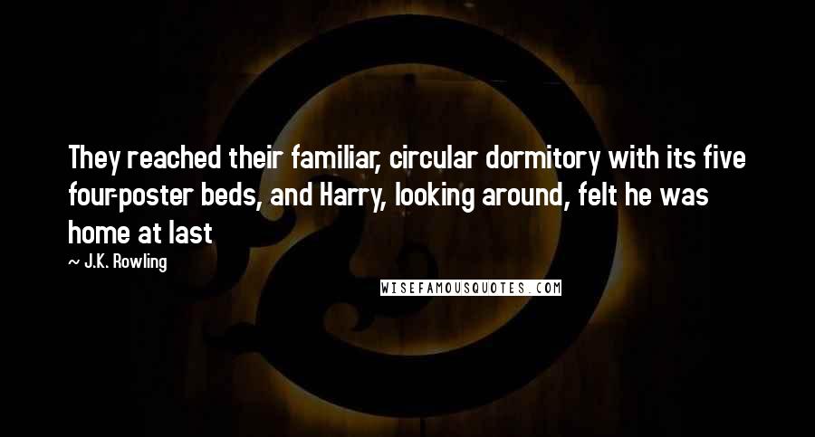 J.K. Rowling Quotes: They reached their familiar, circular dormitory with its five four-poster beds, and Harry, looking around, felt he was home at last