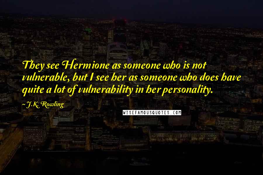 J.K. Rowling Quotes: They see Hermione as someone who is not vulnerable, but I see her as someone who does have quite a lot of vulnerability in her personality.