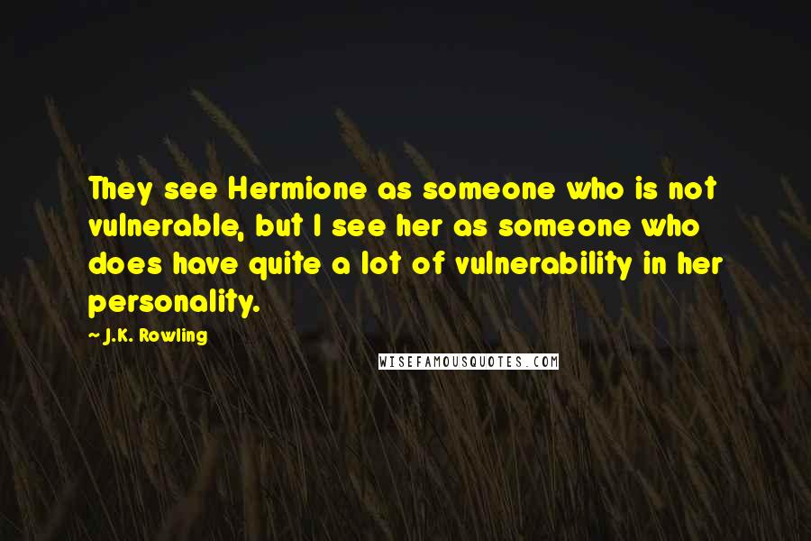 J.K. Rowling Quotes: They see Hermione as someone who is not vulnerable, but I see her as someone who does have quite a lot of vulnerability in her personality.