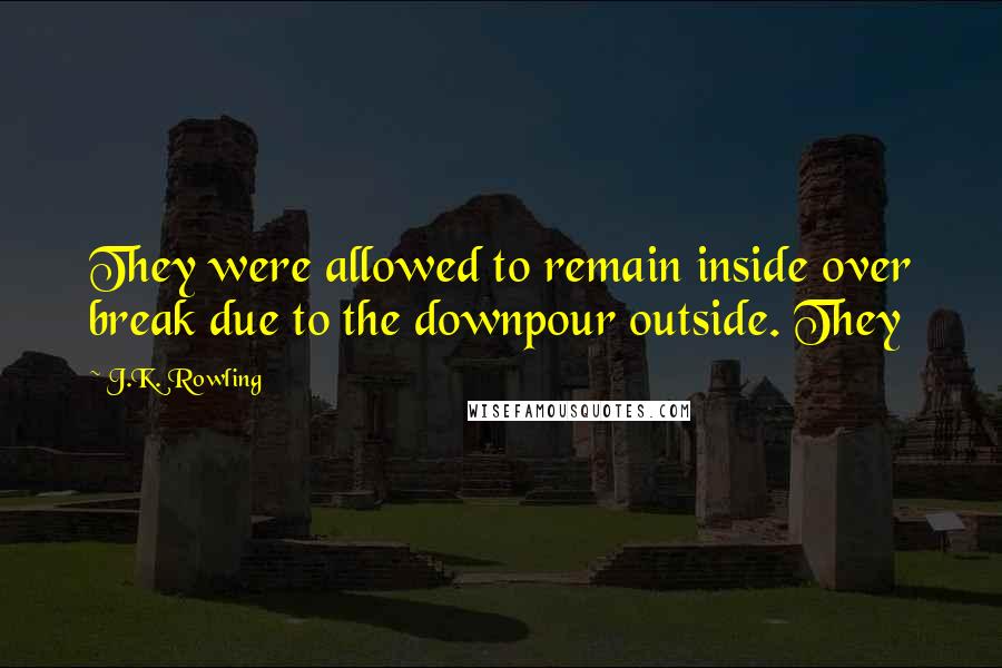 J.K. Rowling Quotes: They were allowed to remain inside over break due to the downpour outside. They