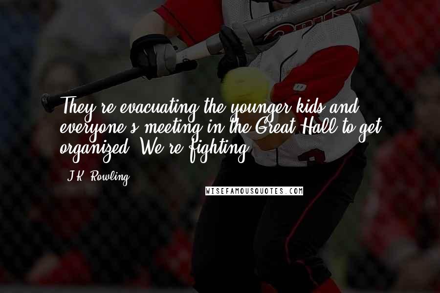 J.K. Rowling Quotes: They're evacuating the younger kids and everyone's meeting in the Great Hall to get organized. We're fighting.