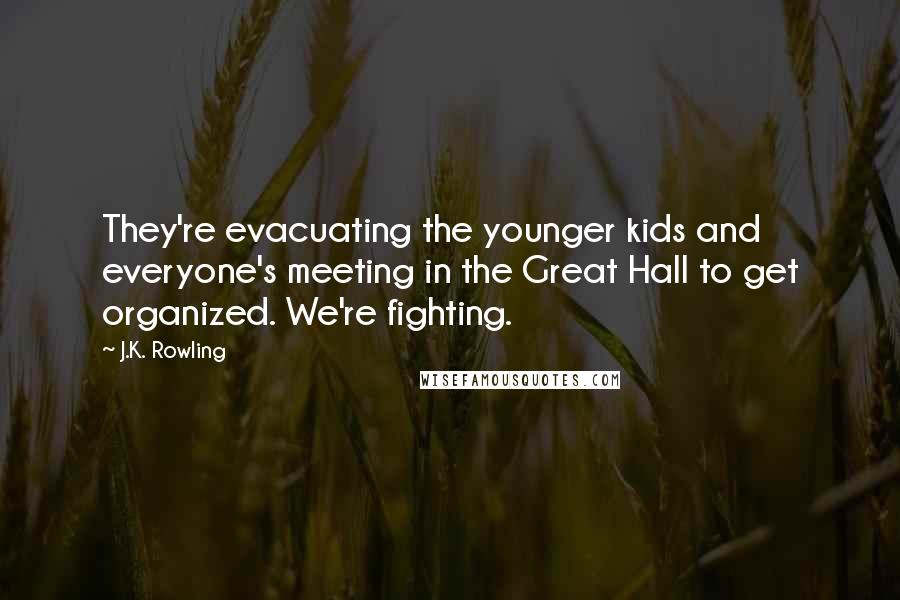 J.K. Rowling Quotes: They're evacuating the younger kids and everyone's meeting in the Great Hall to get organized. We're fighting.