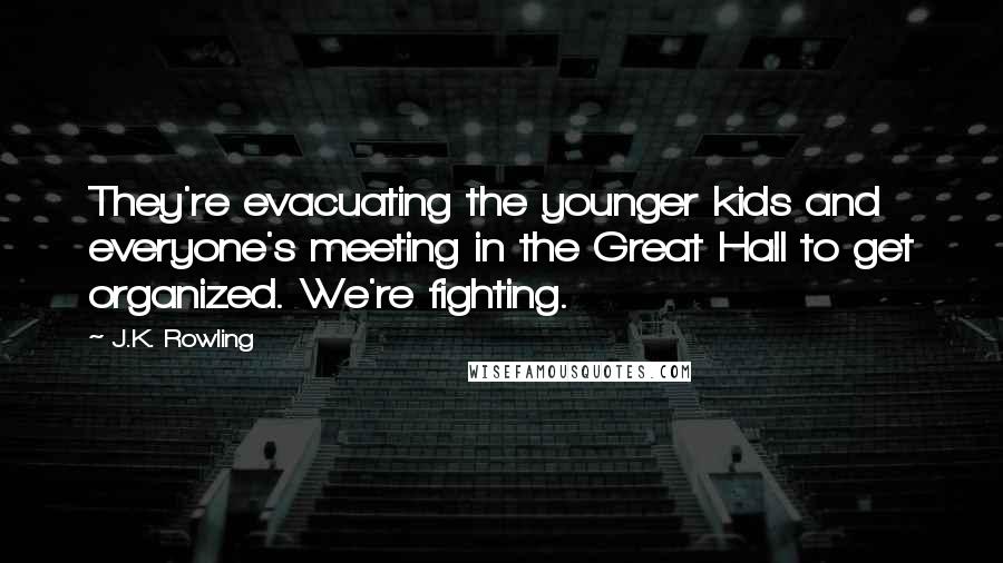 J.K. Rowling Quotes: They're evacuating the younger kids and everyone's meeting in the Great Hall to get organized. We're fighting.