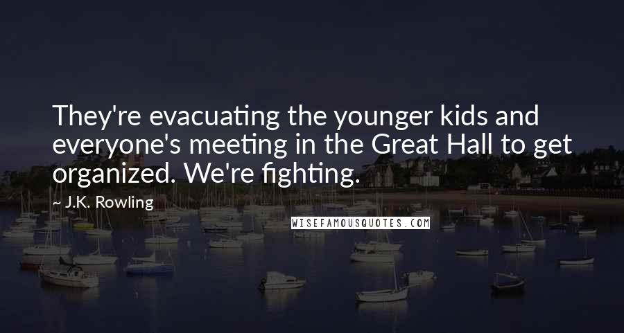 J.K. Rowling Quotes: They're evacuating the younger kids and everyone's meeting in the Great Hall to get organized. We're fighting.