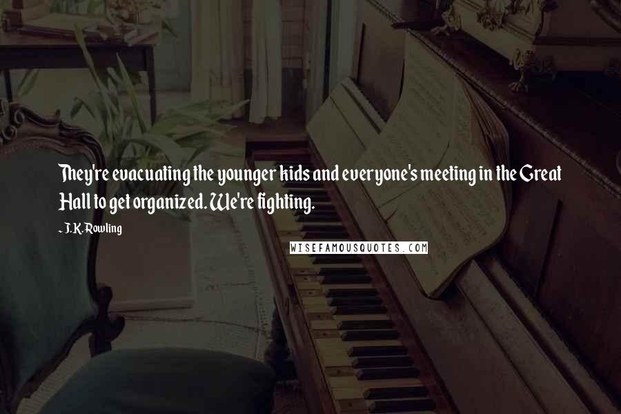 J.K. Rowling Quotes: They're evacuating the younger kids and everyone's meeting in the Great Hall to get organized. We're fighting.