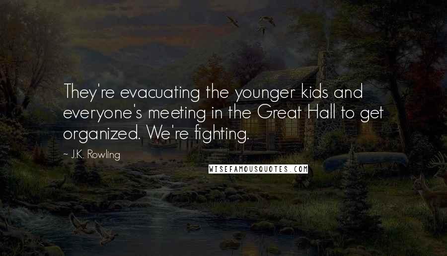J.K. Rowling Quotes: They're evacuating the younger kids and everyone's meeting in the Great Hall to get organized. We're fighting.