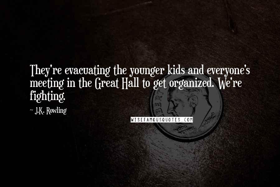 J.K. Rowling Quotes: They're evacuating the younger kids and everyone's meeting in the Great Hall to get organized. We're fighting.