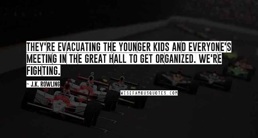 J.K. Rowling Quotes: They're evacuating the younger kids and everyone's meeting in the Great Hall to get organized. We're fighting.