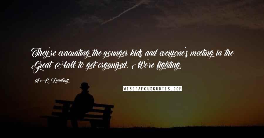 J.K. Rowling Quotes: They're evacuating the younger kids and everyone's meeting in the Great Hall to get organized. We're fighting.
