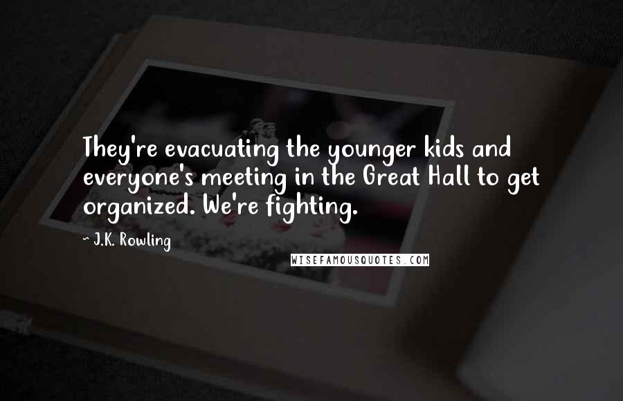 J.K. Rowling Quotes: They're evacuating the younger kids and everyone's meeting in the Great Hall to get organized. We're fighting.