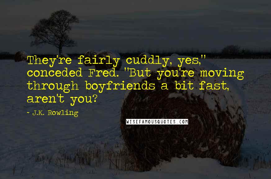 J.K. Rowling Quotes: They're fairly cuddly, yes," conceded Fred. "But you're moving through boyfriends a bit fast, aren't you?