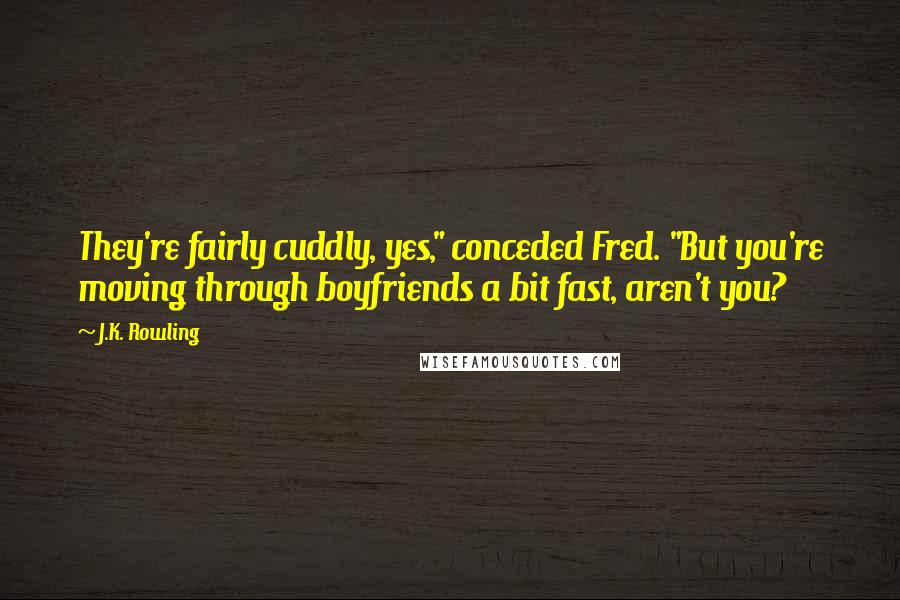 J.K. Rowling Quotes: They're fairly cuddly, yes," conceded Fred. "But you're moving through boyfriends a bit fast, aren't you?