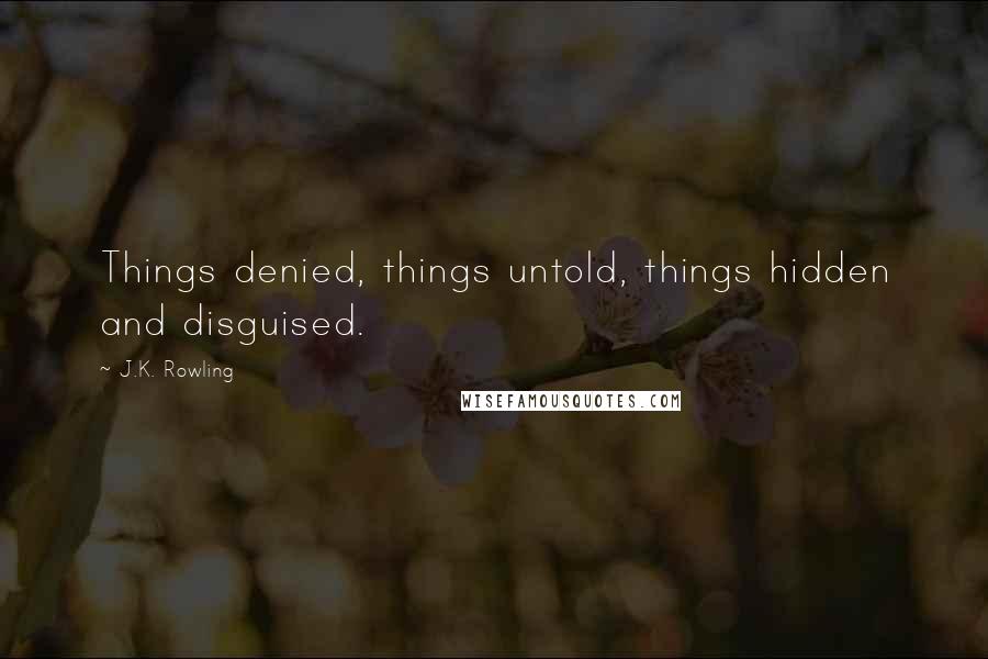 J.K. Rowling Quotes: Things denied, things untold, things hidden and disguised.