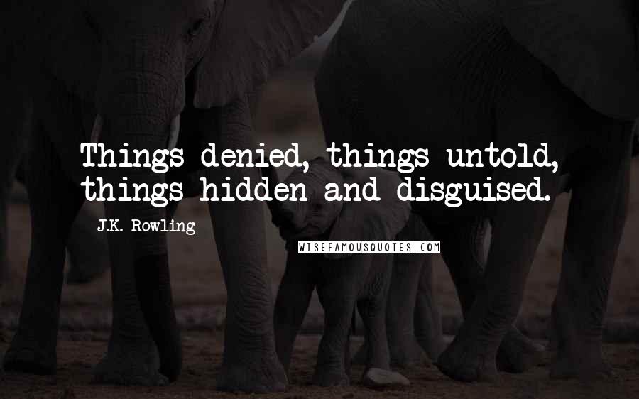 J.K. Rowling Quotes: Things denied, things untold, things hidden and disguised.