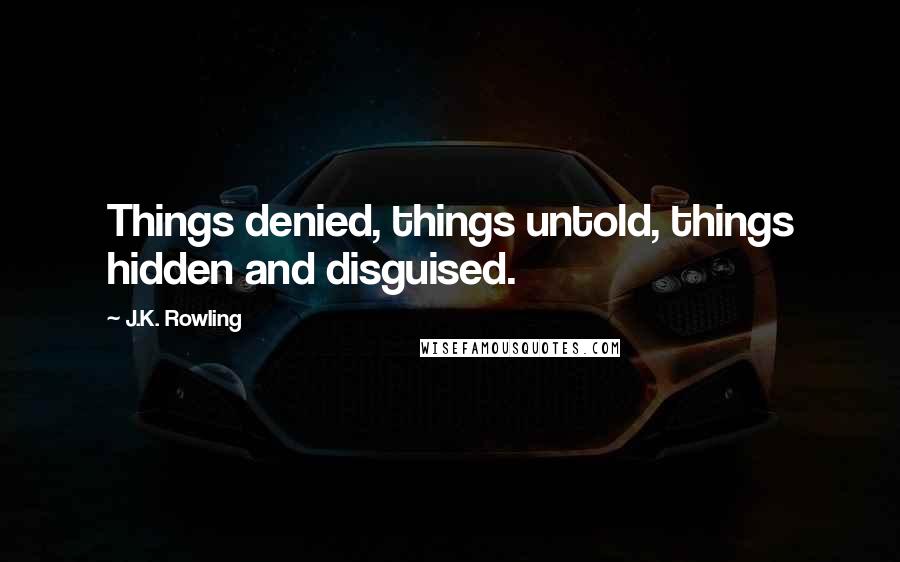 J.K. Rowling Quotes: Things denied, things untold, things hidden and disguised.