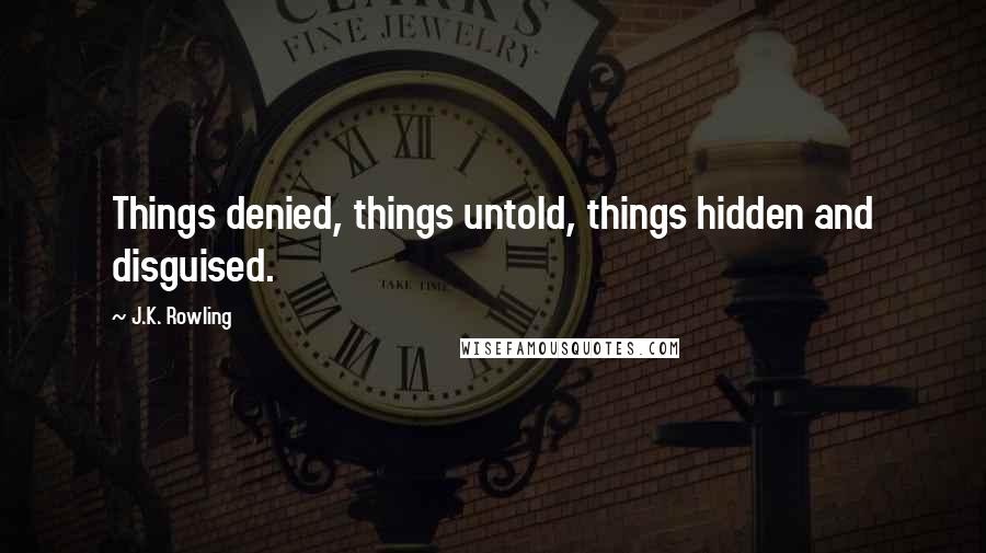 J.K. Rowling Quotes: Things denied, things untold, things hidden and disguised.