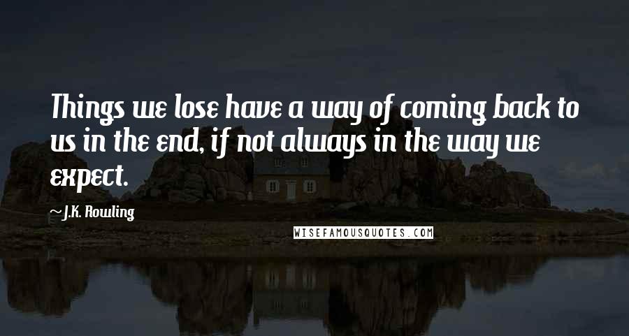 J.K. Rowling Quotes: Things we lose have a way of coming back to us in the end, if not always in the way we expect.