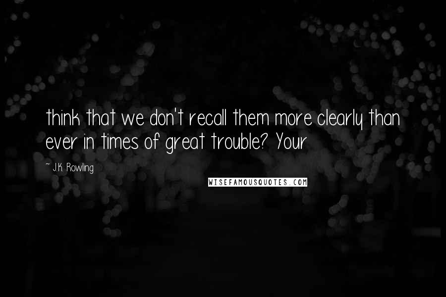 J.K. Rowling Quotes: think that we don't recall them more clearly than ever in times of great trouble? Your