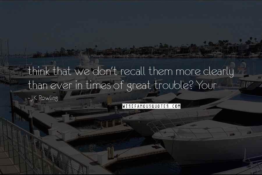 J.K. Rowling Quotes: think that we don't recall them more clearly than ever in times of great trouble? Your