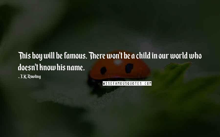 J.K. Rowling Quotes: This boy will be famous. There won't be a child in our world who doesn't know his name.