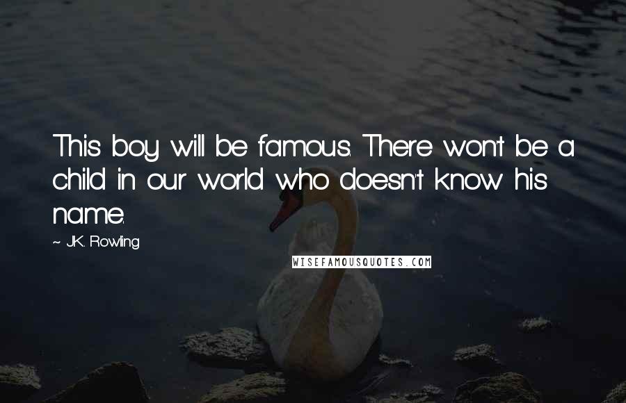 J.K. Rowling Quotes: This boy will be famous. There won't be a child in our world who doesn't know his name.