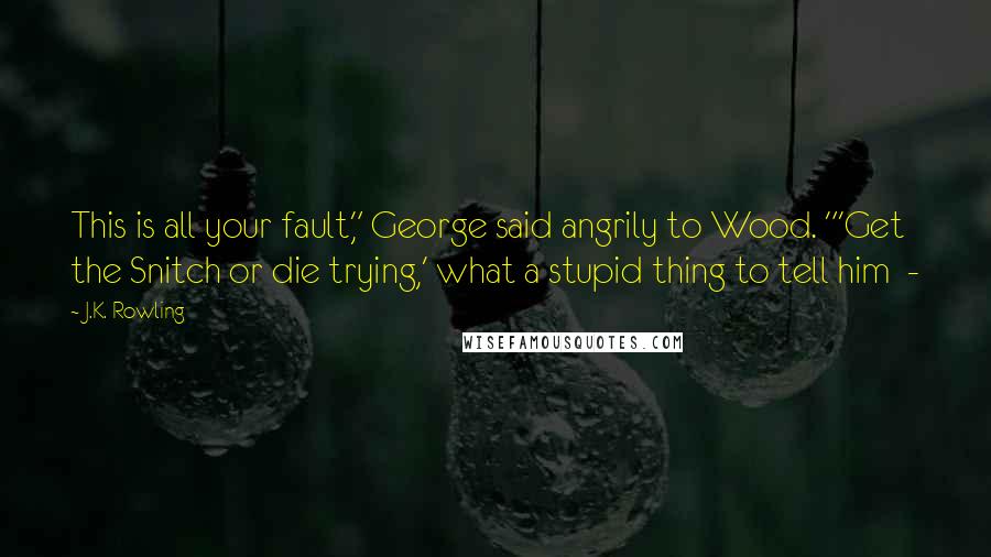 J.K. Rowling Quotes: This is all your fault," George said angrily to Wood. "'Get the Snitch or die trying,' what a stupid thing to tell him  - 