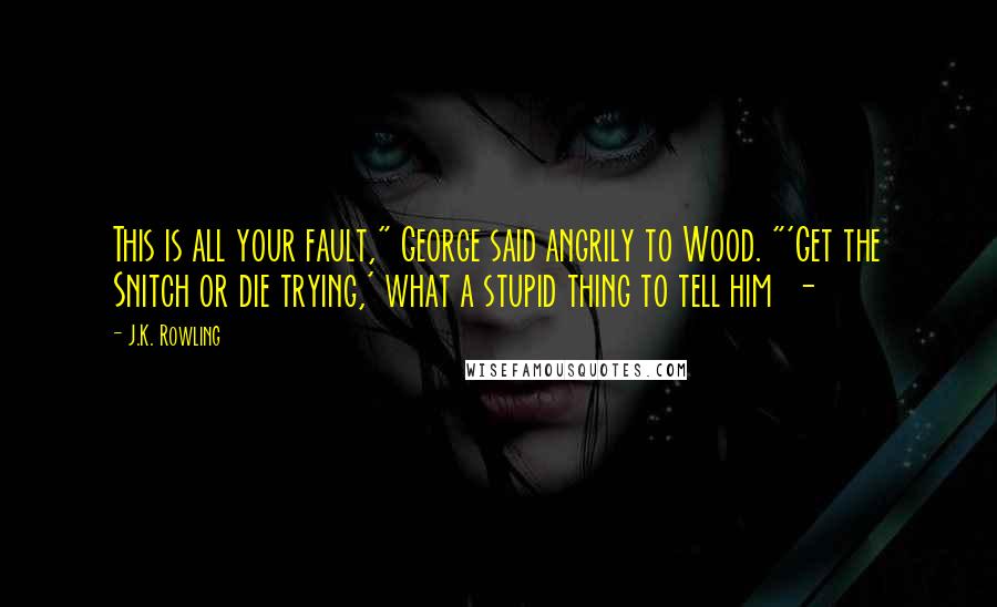 J.K. Rowling Quotes: This is all your fault," George said angrily to Wood. "'Get the Snitch or die trying,' what a stupid thing to tell him  - 