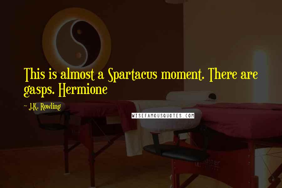 J.K. Rowling Quotes: This is almost a Spartacus moment. There are gasps. Hermione