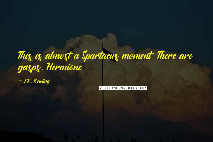 J.K. Rowling Quotes: This is almost a Spartacus moment. There are gasps. Hermione