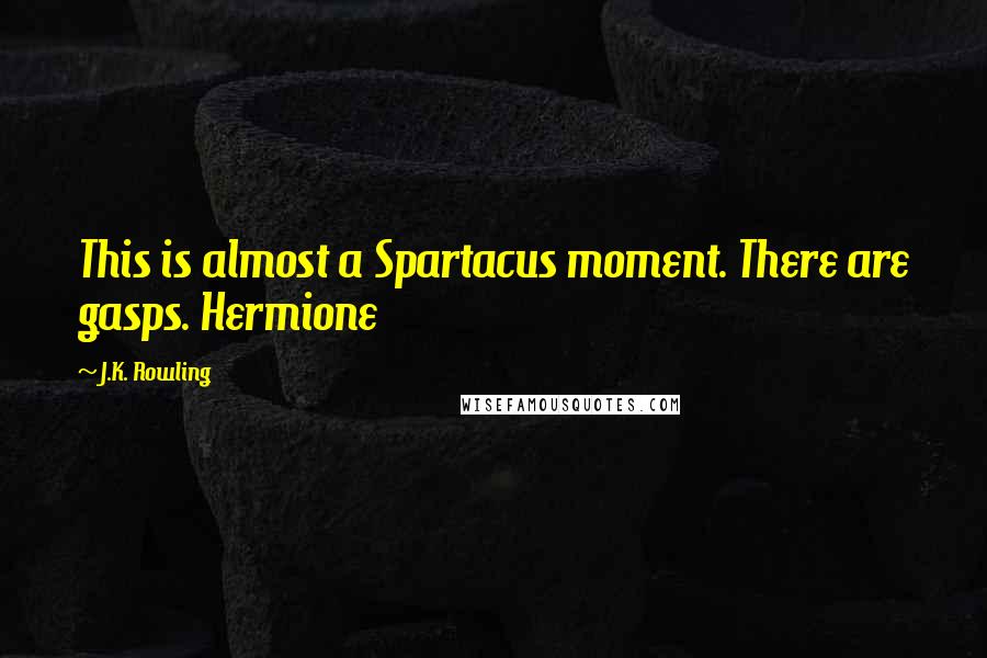 J.K. Rowling Quotes: This is almost a Spartacus moment. There are gasps. Hermione