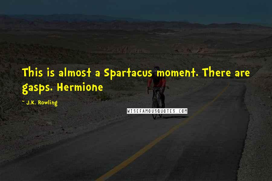 J.K. Rowling Quotes: This is almost a Spartacus moment. There are gasps. Hermione